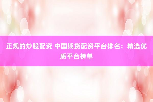 正规的炒股配资 中国期货配资平台排名：精选优质平台榜单