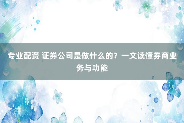 专业配资 证券公司是做什么的？一文读懂券商业务与功能