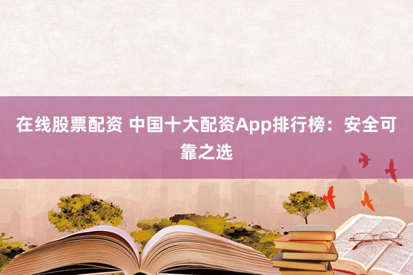 在线股票配资 中国十大配资App排行榜：安全可靠之选