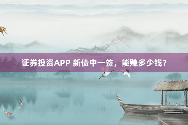 证券投资APP 新债中一签，能赚多少钱？