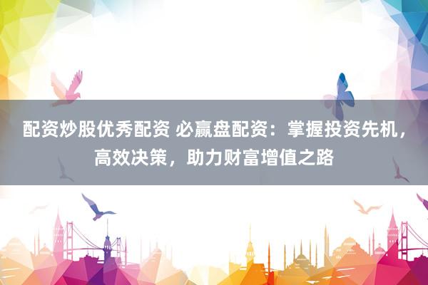 配资炒股优秀配资 必赢盘配资：掌握投资先机，高效决策，助力财富增值之路