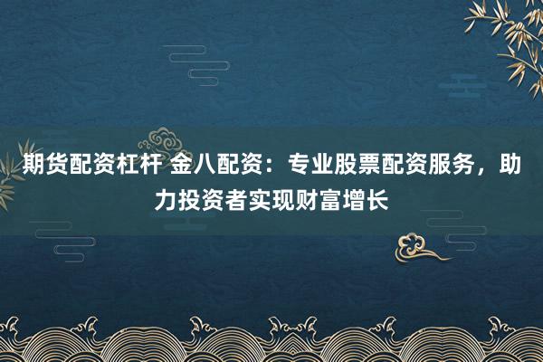 期货配资杠杆 金八配资：专业股票配资服务，助力投资者实现财富增长