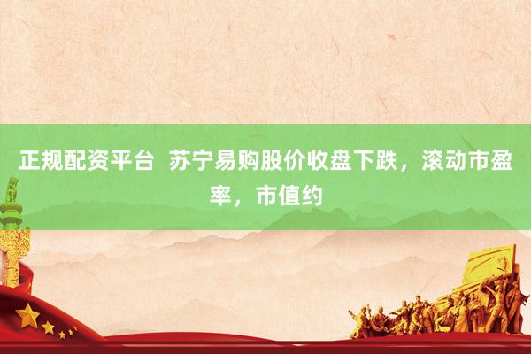 正规配资平台  苏宁易购股价收盘下跌，滚动市盈率，市值约