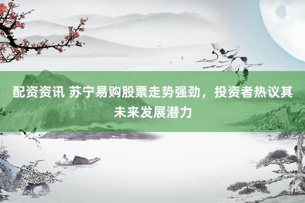 配资资讯 苏宁易购股票走势强劲，投资者热议其未来发展潜力