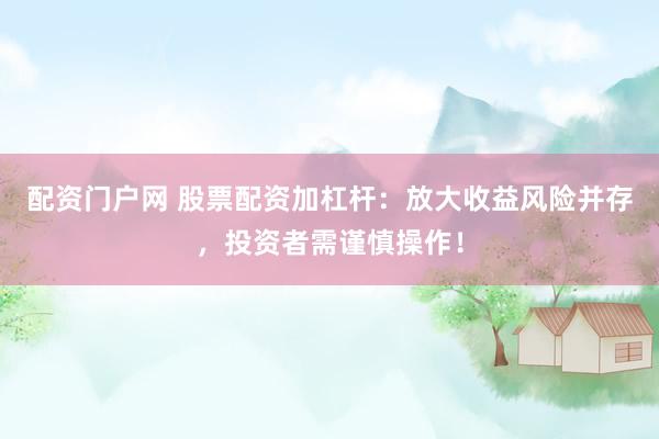 配资门户网 股票配资加杠杆：放大收益风险并存，投资者需谨慎操作！