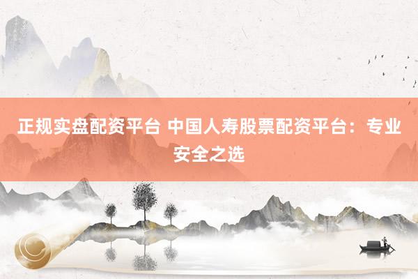 正规实盘配资平台 中国人寿股票配资平台：专业安全之选