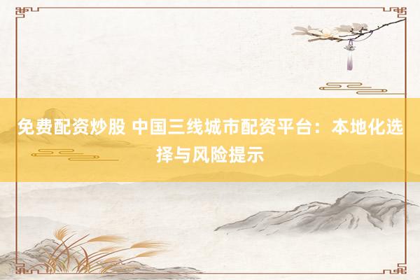 免费配资炒股 中国三线城市配资平台：本地化选择与风险提示