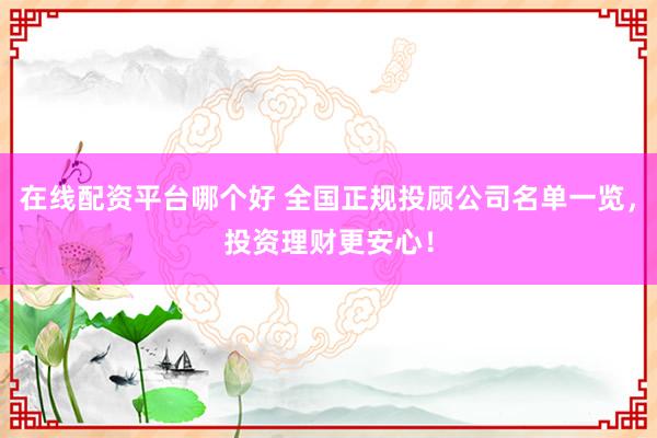 在线配资平台哪个好 全国正规投顾公司名单一览，投资理财更安心！