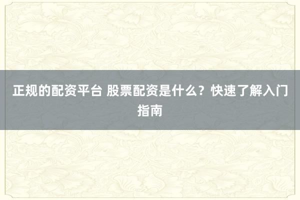 正规的配资平台 股票配资是什么？快速了解入门指南
