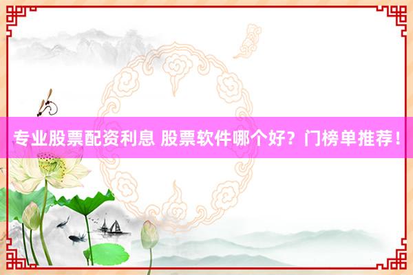 专业股票配资利息 股票软件哪个好？门榜单推荐！