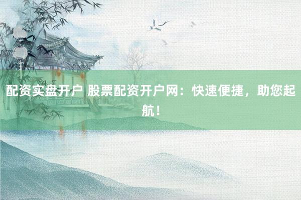 配资实盘开户 股票配资开户网：快速便捷，助您起航！