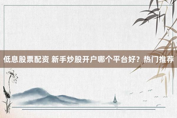低息股票配资 新手炒股开户哪个平台好？热门推荐