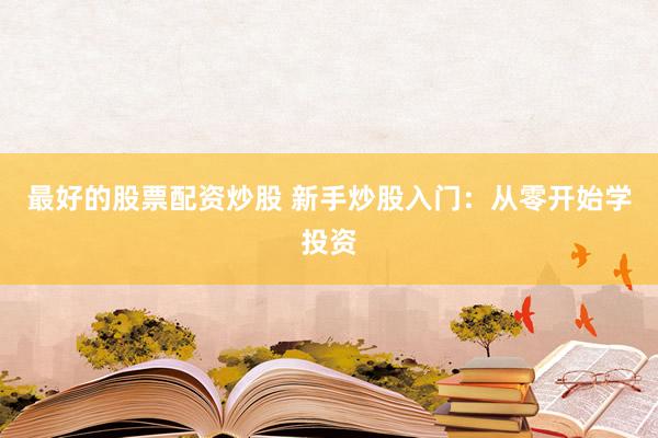 最好的股票配资炒股 新手炒股入门：从零开始学投资