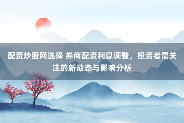 配资炒股网选择 券商配资利息调整，投资者需关注的新动态与影响分析