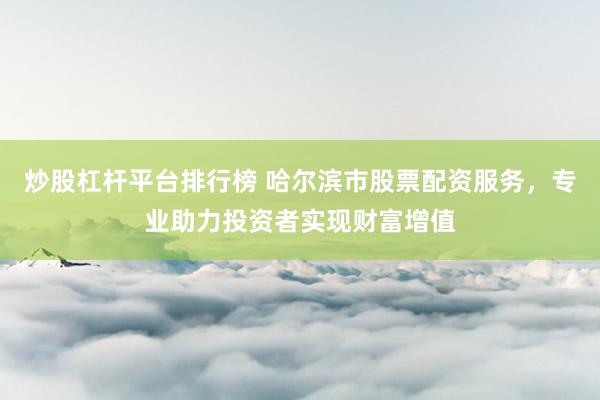 炒股杠杆平台排行榜 哈尔滨市股票配资服务，专业助力投资者实现财富增值