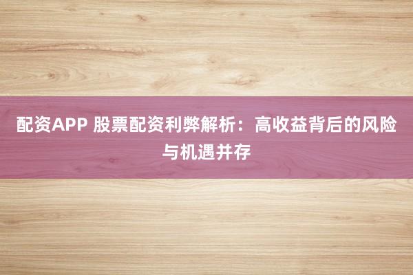 配资APP 股票配资利弊解析：高收益背后的风险与机遇并存