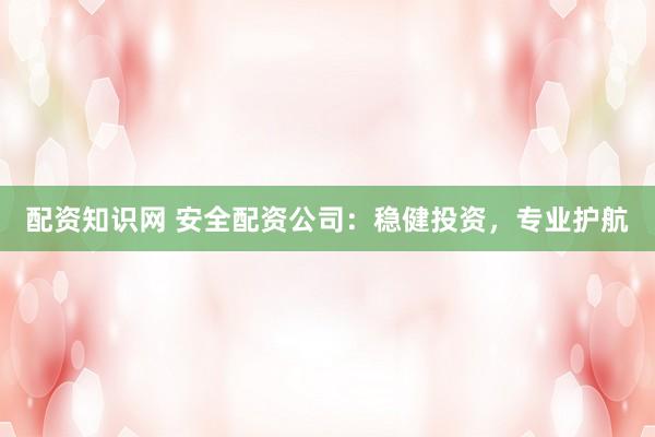 配资知识网 安全配资公司：稳健投资，专业护航