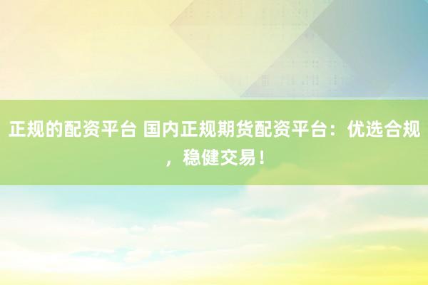 正规的配资平台 国内正规期货配资平台：优选合规，稳健交易！