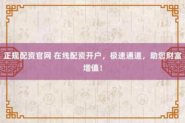正规配资官网 在线配资开户，极速通道，助您财富增值！