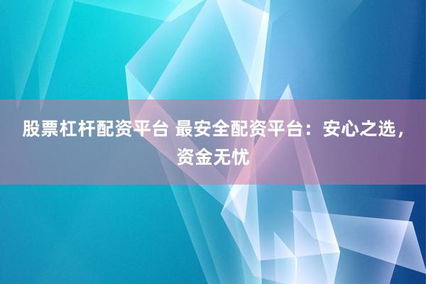 股票杠杆配资平台 最安全配资平台：安心之选，资金无忧