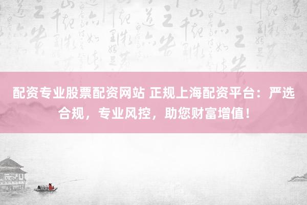 配资专业股票配资网站 正规上海配资平台：严选合规，专业风控，助您财富增值！