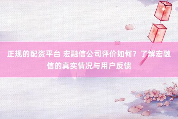 正规的配资平台 宏融信公司评价如何？了解宏融信的真实情况与用户反馈