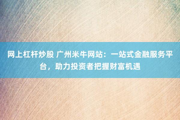 网上杠杆炒股 广州米牛网站：一站式金融服务平台，助力投资者把握财富机遇