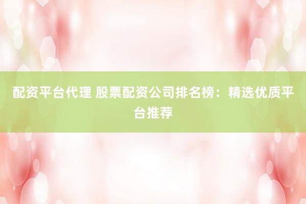 配资平台代理 股票配资公司排名榜：精选优质平台推荐