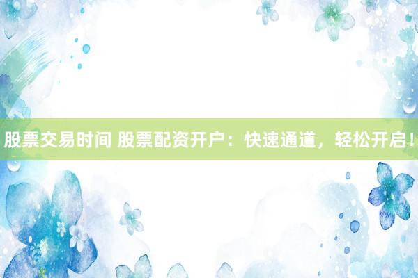 股票交易时间 股票配资开户：快速通道，轻松开启！