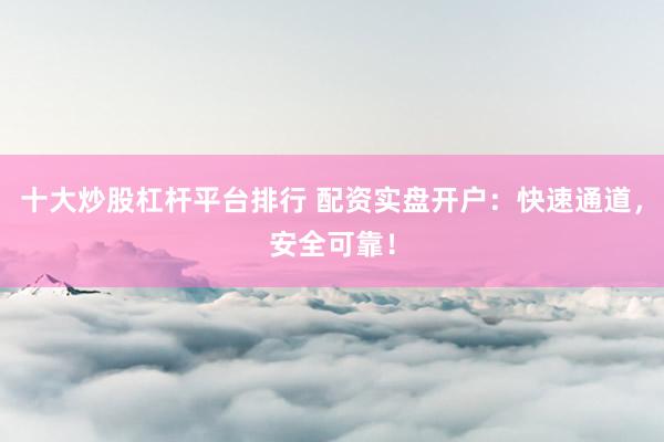 十大炒股杠杆平台排行 配资实盘开户：快速通道，安全可靠！