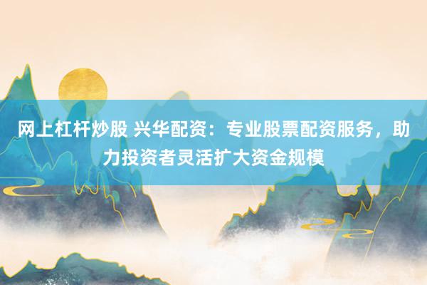 网上杠杆炒股 兴华配资：专业股票配资服务，助力投资者灵活扩大资金规模