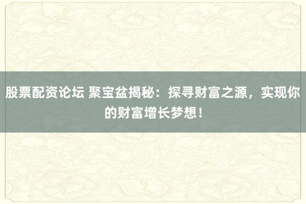 股票配资论坛 聚宝盆揭秘：探寻财富之源，实现你的财富增长梦想！