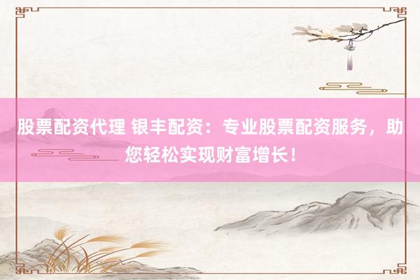 股票配资代理 银丰配资：专业股票配资服务，助您轻松实现财富增长！