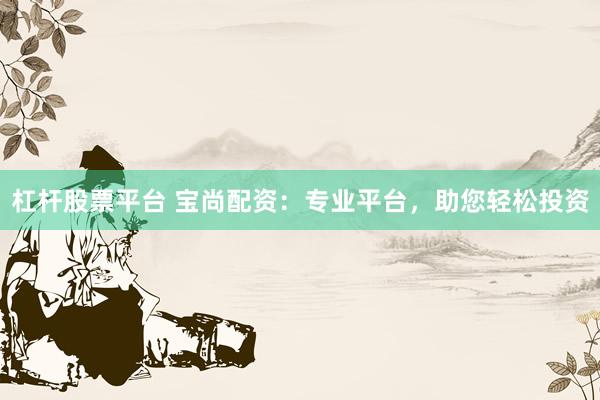 杠杆股票平台 宝尚配资：专业平台，助您轻松投资