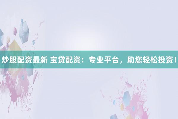 炒股配资最新 宝贷配资：专业平台，助您轻松投资！