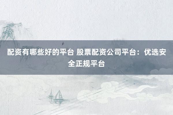 配资有哪些好的平台 股票配资公司平台：优选安全正规平台
