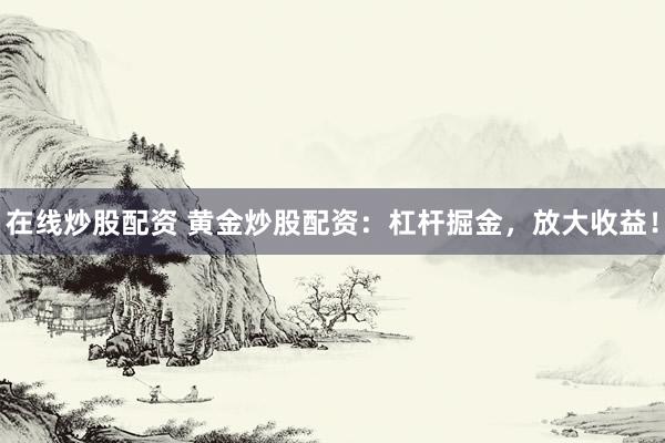 在线炒股配资 黄金炒股配资：杠杆掘金，放大收益！