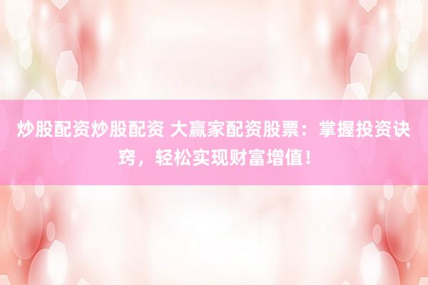 炒股配资炒股配资 大赢家配资股票：掌握投资诀窍，轻松实现财富增值！