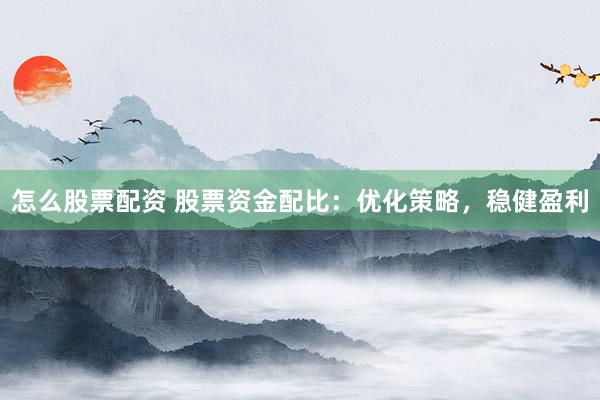 怎么股票配资 股票资金配比：优化策略，稳健盈利