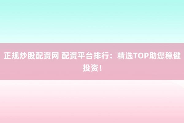 正规炒股配资网 配资平台排行：精选TOP助您稳健投资！
