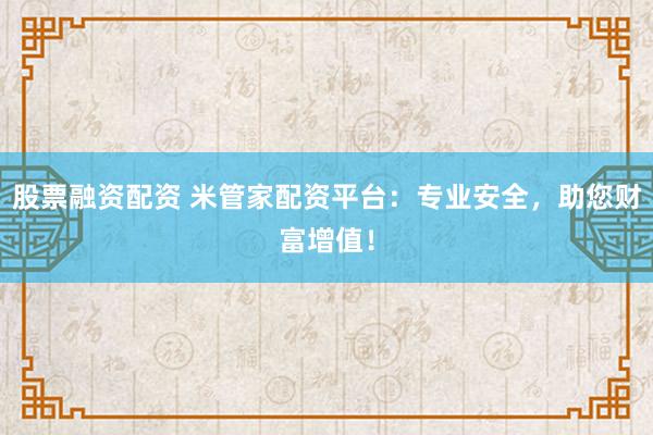 股票融资配资 米管家配资平台：专业安全，助您财富增值！
