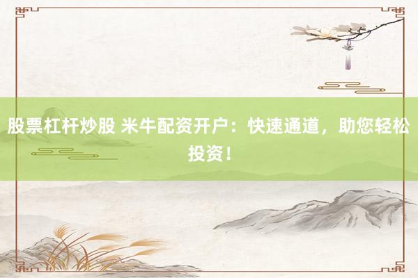 股票杠杆炒股 米牛配资开户：快速通道，助您轻松投资！