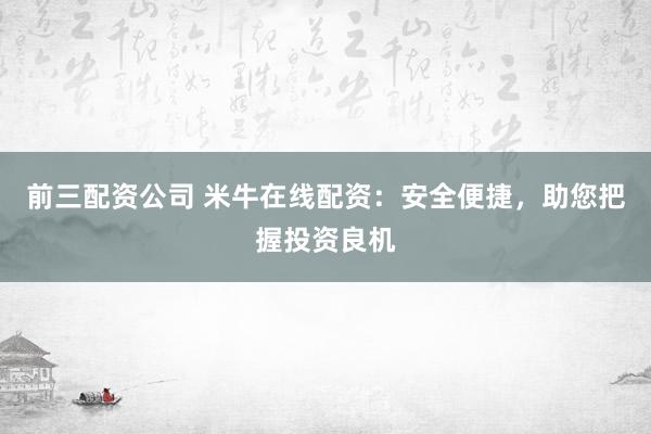 前三配资公司 米牛在线配资：安全便捷，助您把握投资良机