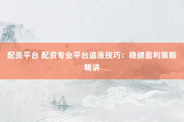 配资平台 配资专业平台追涨技巧：稳健盈利策略精讲