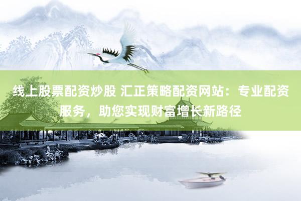 线上股票配资炒股 汇正策略配资网站：专业配资服务，助您实现财富增长新路径