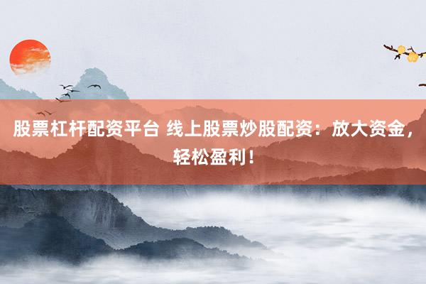 股票杠杆配资平台 线上股票炒股配资：放大资金，轻松盈利！