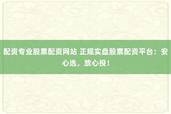 配资专业股票配资网站 正规实盘股票配资平台：安心选，放心投！