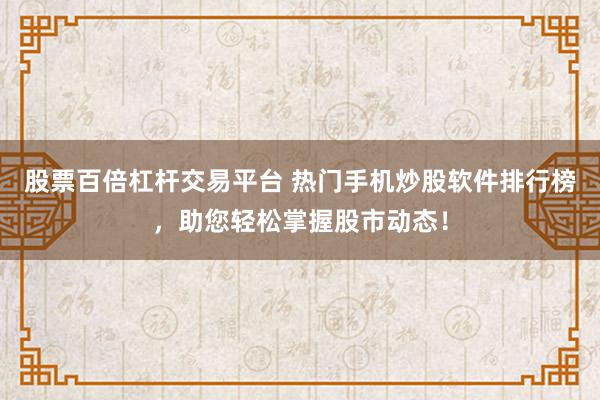 股票百倍杠杆交易平台 热门手机炒股软件排行榜，助您轻松掌握股市动态！