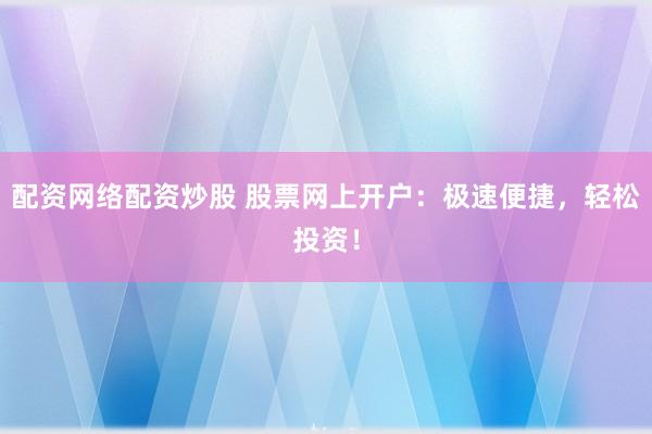 配资网络配资炒股 股票网上开户：极速便捷，轻松投资！
