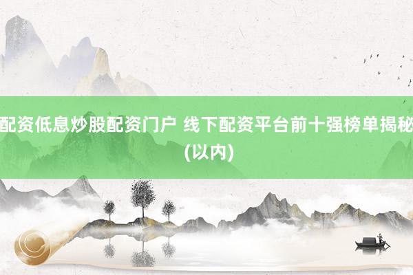 配资低息炒股配资门户 线下配资平台前十强榜单揭秘 (以内)